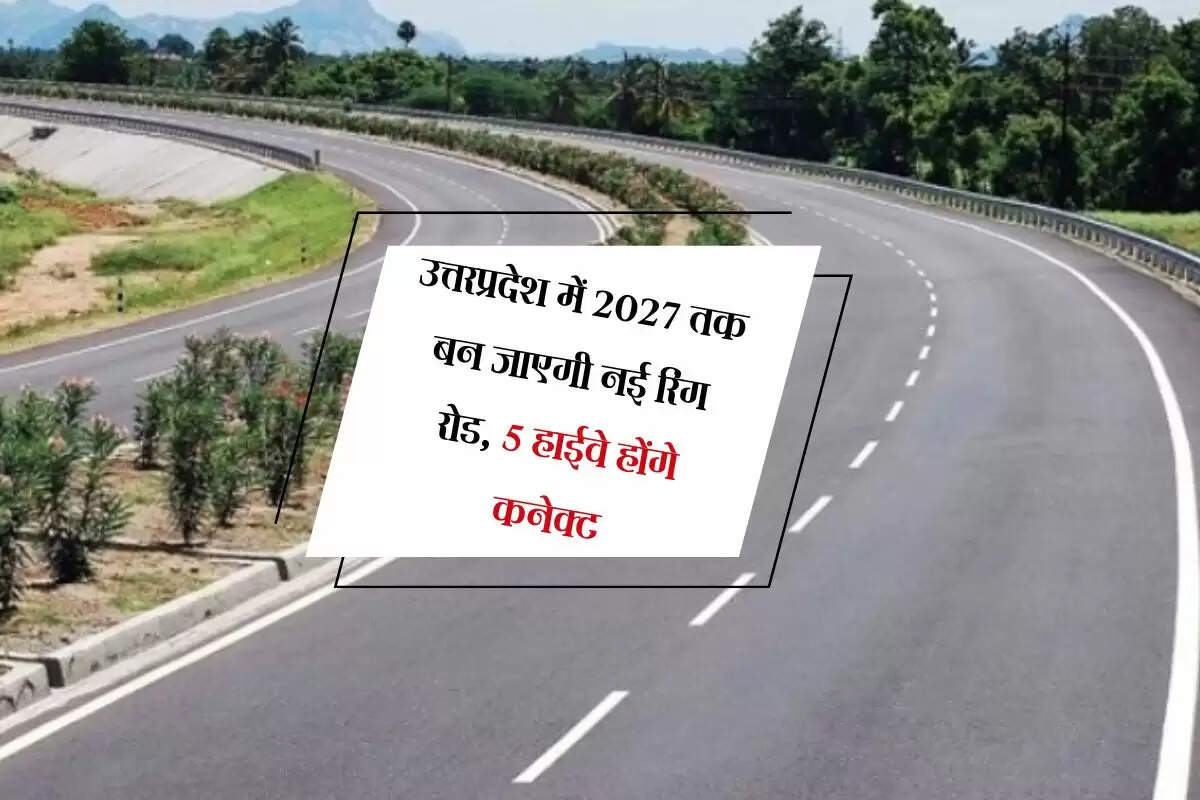 उत्तरप्रदेश में 2027 तक बन जाएगी नई रिंग रोड, 5 हाईवे होंगे कनेक्ट, शहर में कम होगा ट्रैफिक