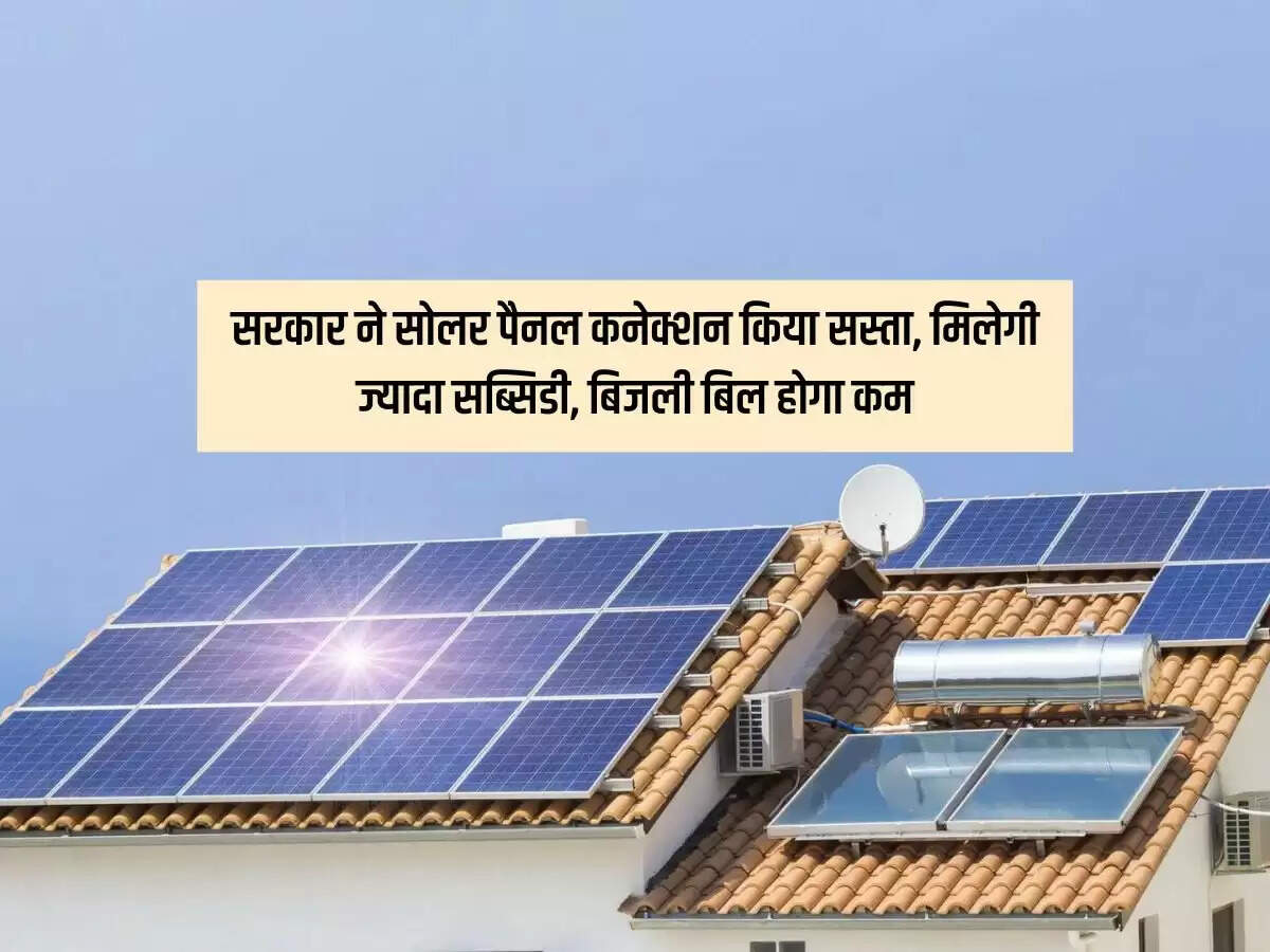 सरकार ने सोलर पैनल कनेक्शन किया सस्ता, मिलेगी ज्यादा सब्सिडी, बिजली बिल होगा कम