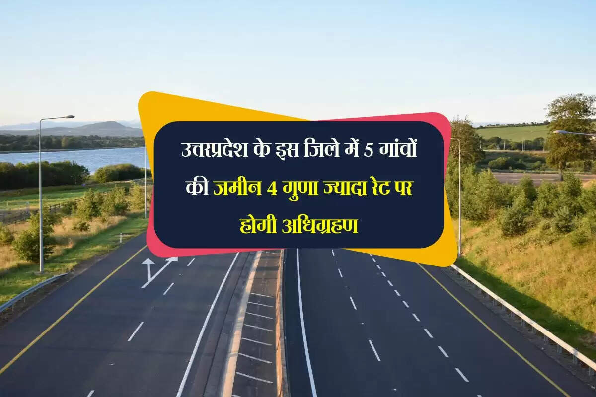 उत्तरप्रदेश के इस जिले में 5 गांवों की जमीन 4 गुणा ज्यादा रेट पर होगी अधिग्रहण, बनेगी रिंग रोड