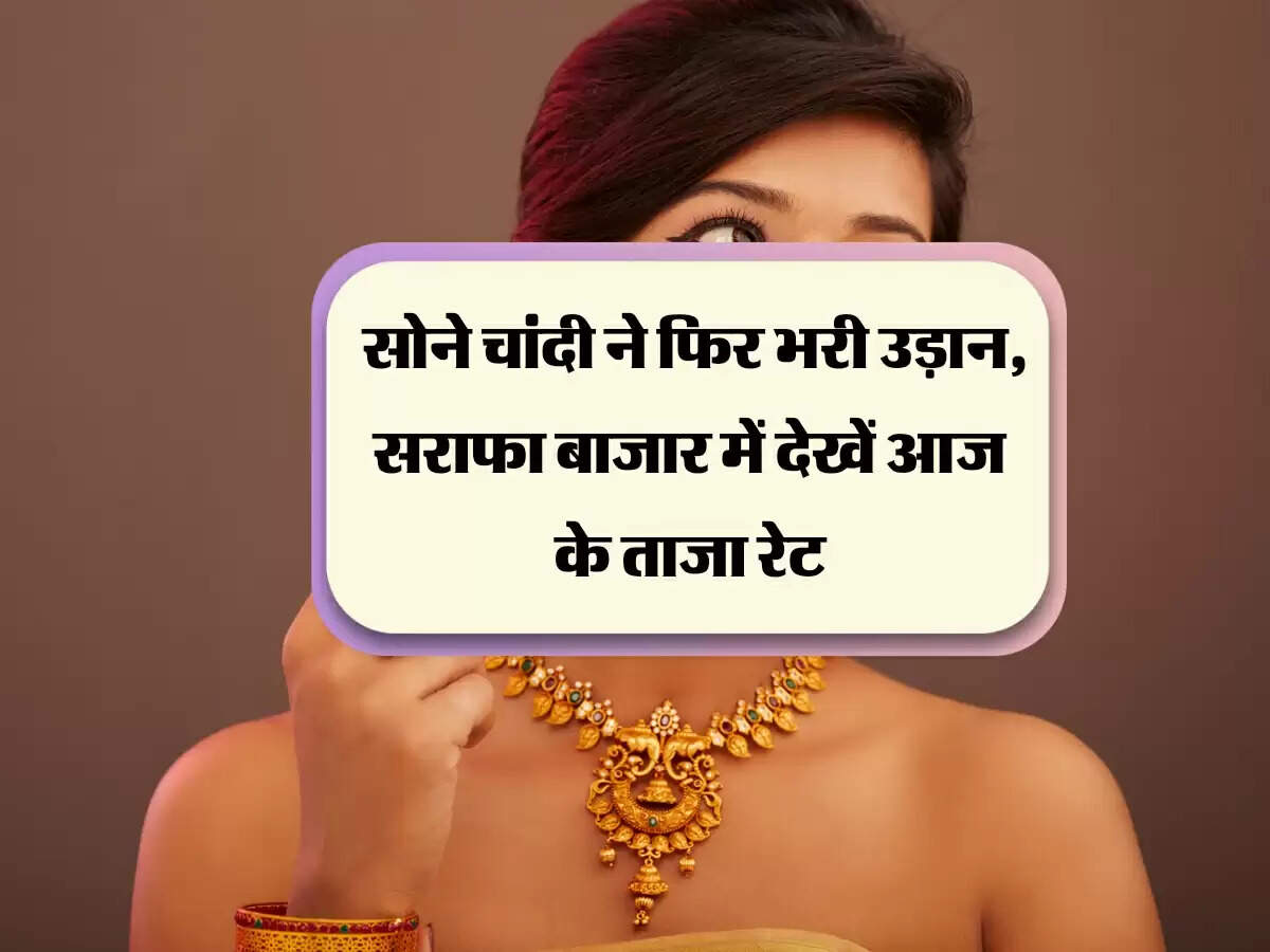 सोने चांदी ने फिर भरी उड़ान, सराफा बाजार में देखें आज के ताजा रेट