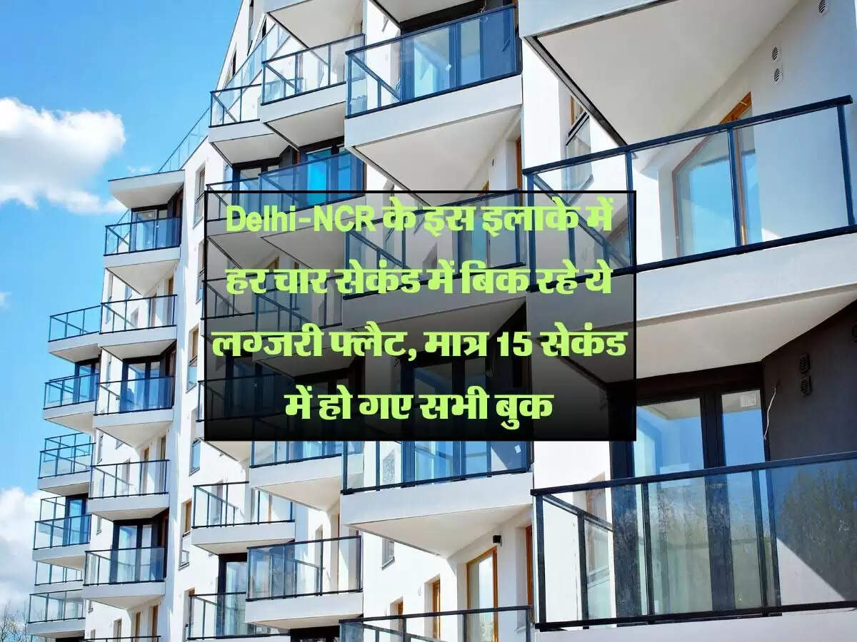 Delhi-NCR के इस इलाके में हर चार सेकंड में बिक रहे ये लग्जरी फ्लैट, मात्र 15 सेकंड में हो गए सभी बुक