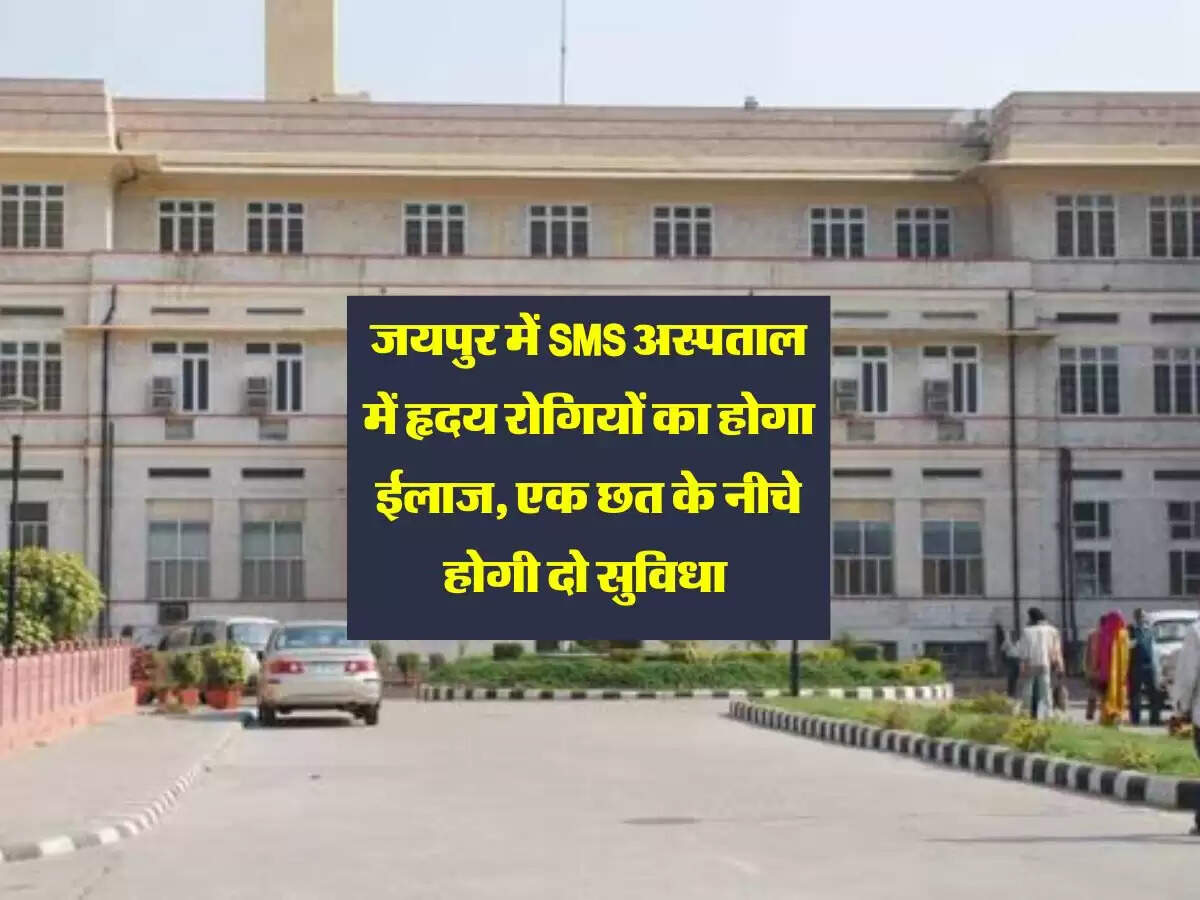 जयपुर में SMS अस्पताल में हृदय रोगियों का होगा ईलाज, एक छत के नीचे होगी दो सुविधा
