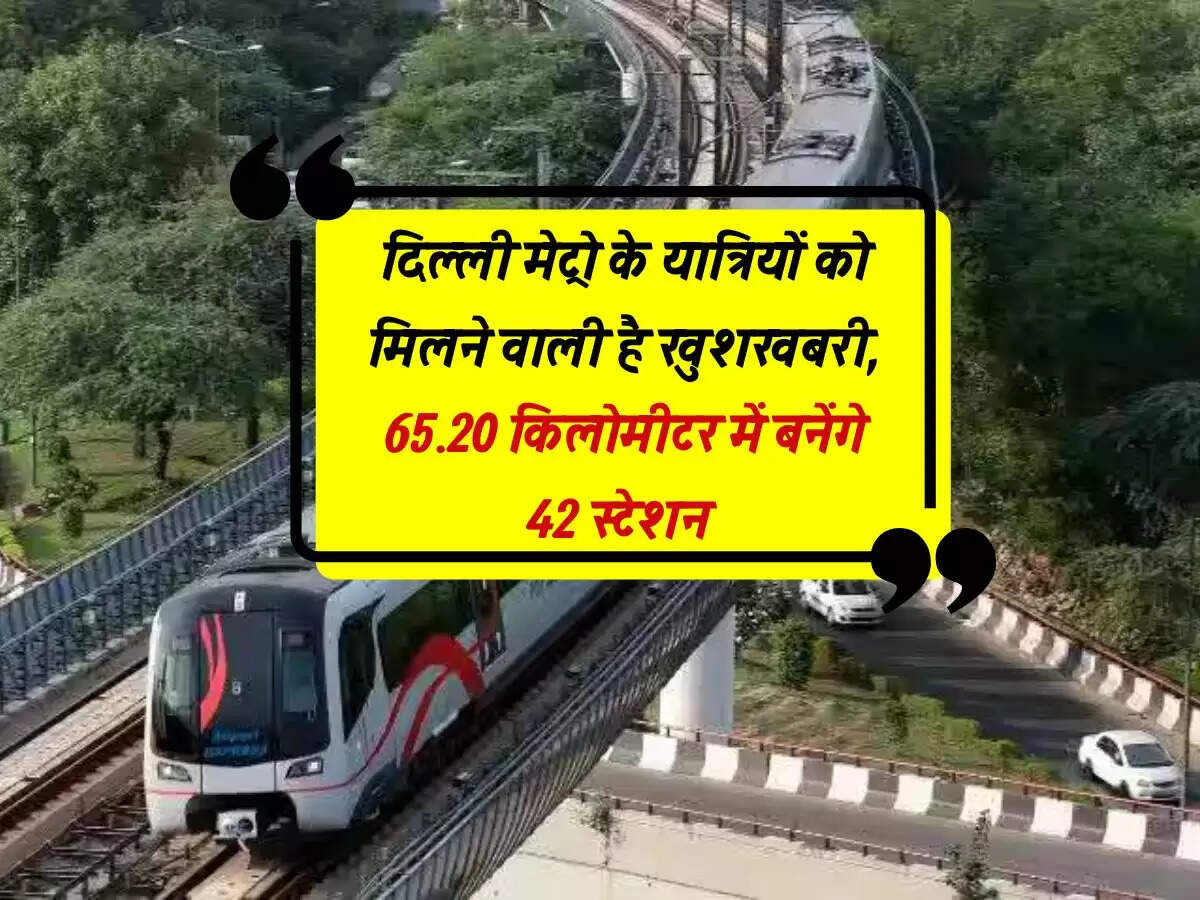 दिल्ली मेट्रो के यात्रियों को मिलने वाली है खुशखबरी, 65.20 किलोमीटर में बनेंगे 42 स्टेशन