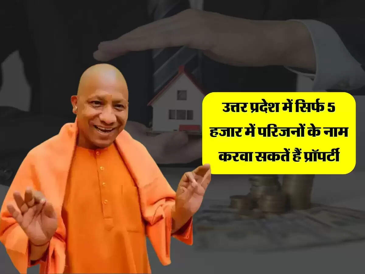 उत्तर प्रदेश में सिर्फ 5 हजार में परिजनों के नाम करवा सकतें हैं प्रॉपर्टी