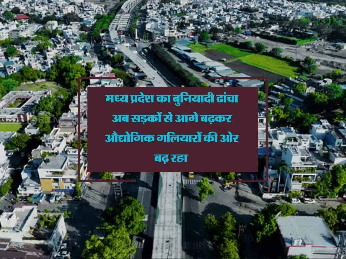 मध्य प्रदेश का बुनियादी ढांचा अब सड़कों से आगे बढ़कर औद्योगिक गलियारों की ओर बढ़ रहा