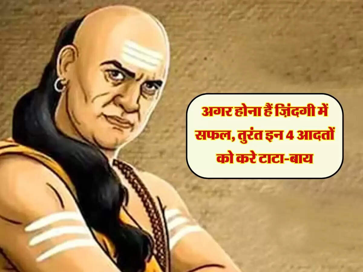 Chanakya Niti: अगर होना हैं ज़िंदगी में सफल, तुरंत इन 4 आदतों को करे टाटा-बाय