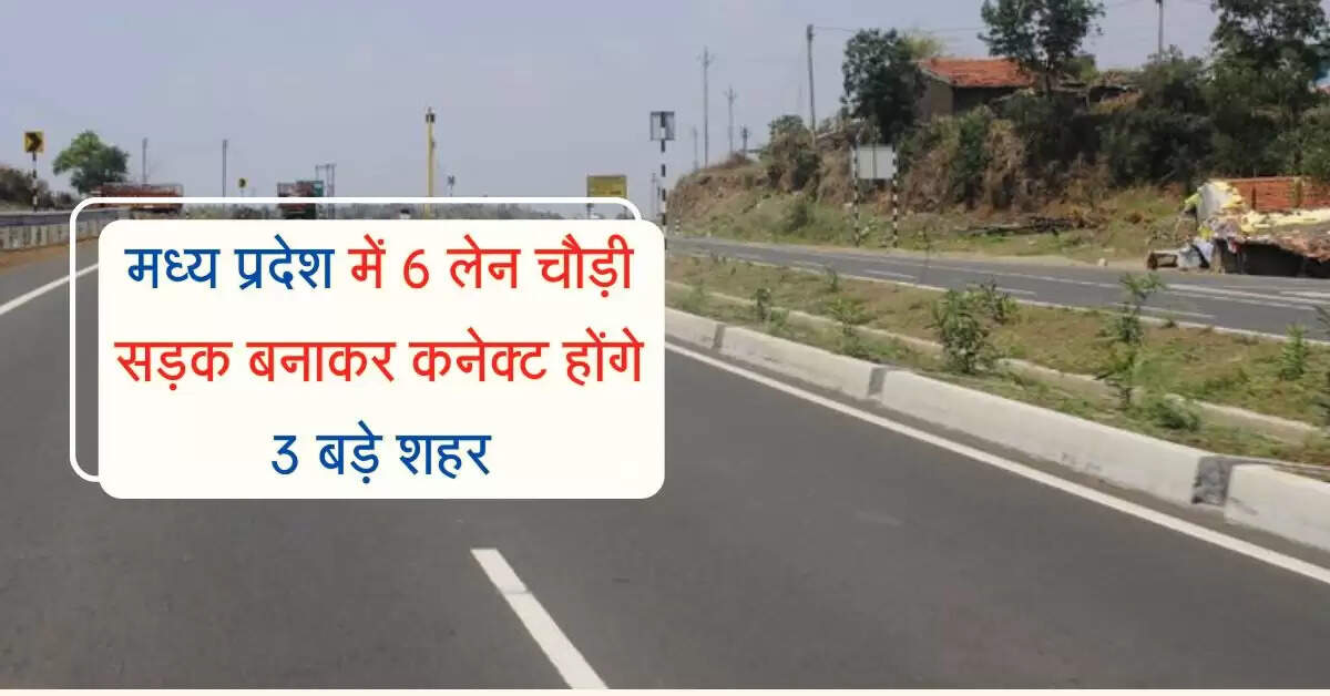 मध्य प्रदेश में 6 लेन चौड़ी सड़क बनाकर कनेक्ट होंगे 3 बड़े शहर, जानिए क्या है प्रोजेक्ट