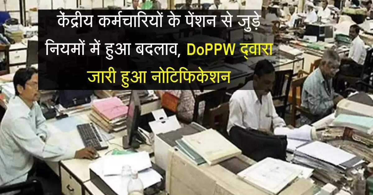 7th pay commission : केंद्रीय कर्मचारियों के पेंशन से जुड़े नियमों में हुआ बदलाव, DoPPW द्वारा जारी हुआ नोटिफिकेशन