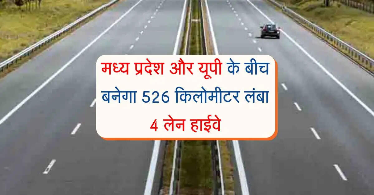 मध्य प्रदेश और यूपी के बीच बनेगा 526 किलोमीटर लंबा 4 लेन हाईवे, इन शहरों से गुजरेगा