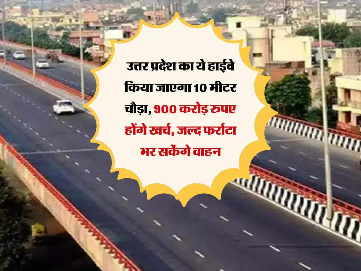 उत्तर प्रदेश का ये हाईवे किया जाएगा 10 मीटर चौड़ा, 900 करोड़ रुपए होंगे खर्च, जल्द फर्राटा भर सकेंगे वाहन