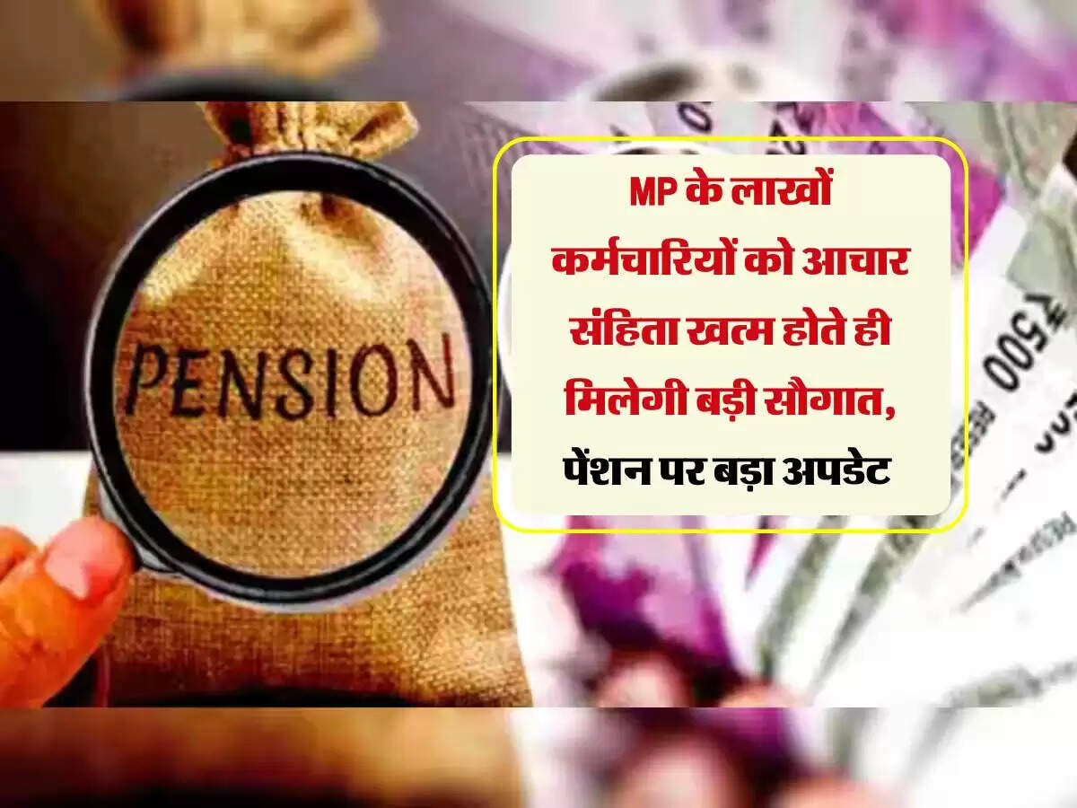 MP के लाखों कर्मचारियों को आचार संहिता खत्म होते ही मिलेगी बड़ी सौगात, पेंशन पर बड़ा अपडेट