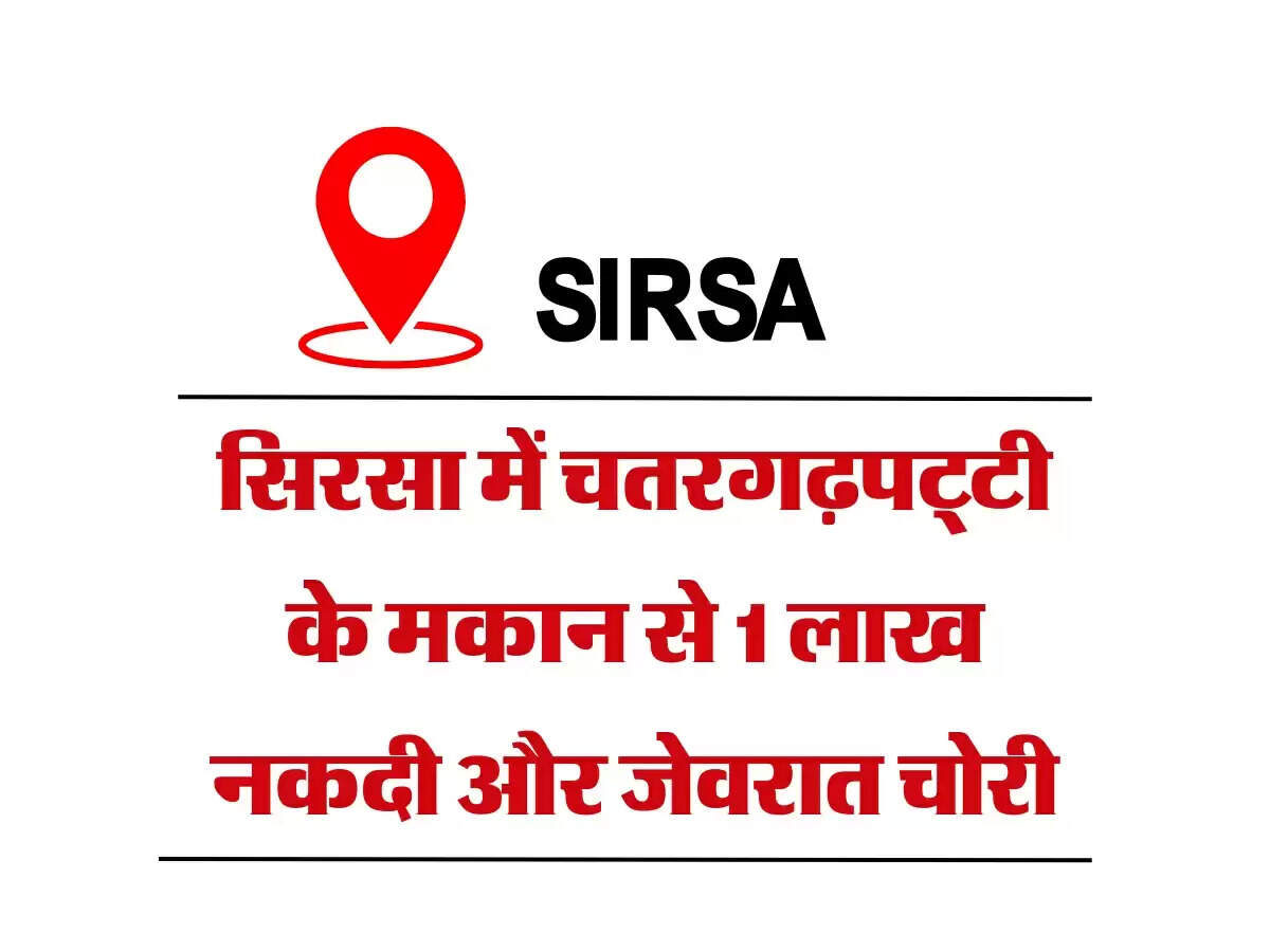 सिरसा में चतरगढ़पट्टी के मकान से 1 लाख नकदी और जेवरात चोरी, गुरुद्वारे गया हुआ था परिवार