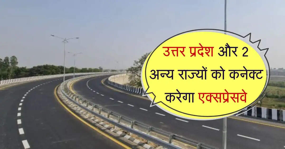 उत्तर प्रदेश और 2 अन्य राज्यों को कनेक्ट करेगा ये 600 किमी का एक्सप्रेसवे, पूर्वांचल के 118 गांवों से गुजरेगा