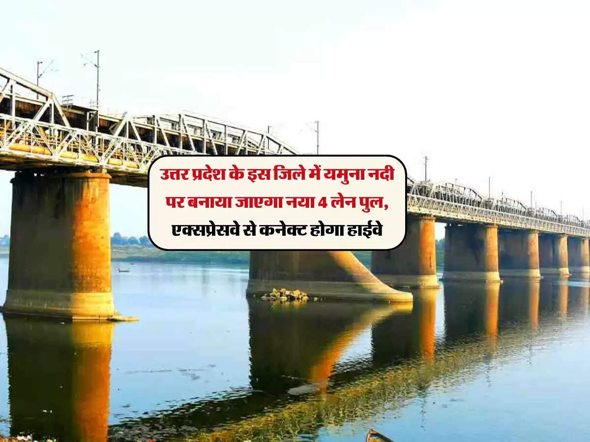 उत्तर प्रदेश के इस जिले में यमुना नदी पर बनाया जाएगा नया 4 लेन पुल, एक्सप्रेसवे से कनेक्ट होगा हाईवे