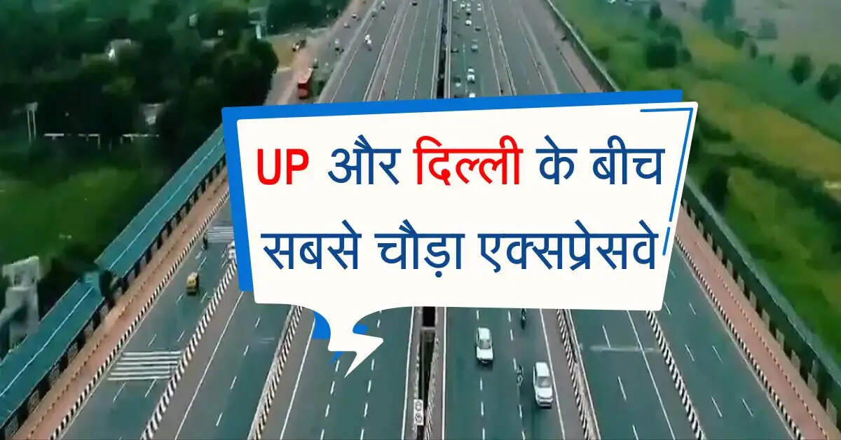 UP और दिल्ली के बीच सबसे चौड़ा एक्सप्रेसवे, एक साथ गुजर सकते हैं 14 वाहन