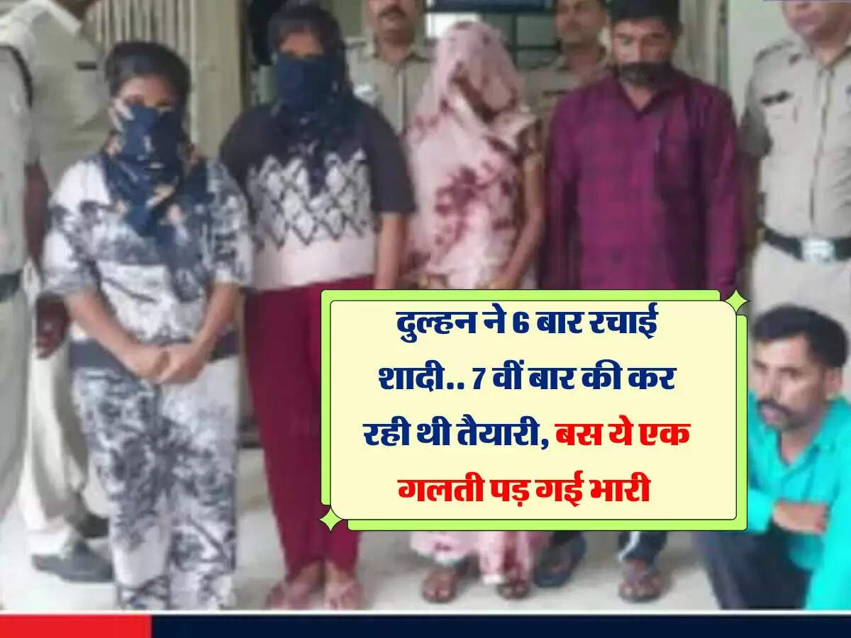 दुल्हन ने 6 बार रचाई शादी.. 7 वीं बार की कर रही थी तैयारी, बस ये एक गलती पड़ गई भारी