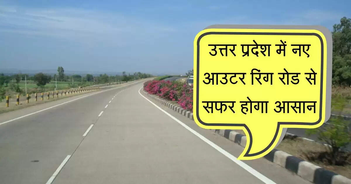 उत्तर प्रदेश में 104 किलोमीटर आउटर रिंग रोड से सफर होगा आसान, ग्रीन कॉरिडोर से होगा इसका जुड़ाव
