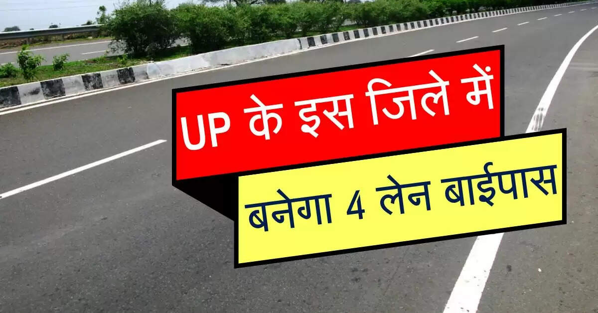 UP के इस जिले में बनाया जाएगा 4 लेन बाईपास, DPR की जा रही तैयार