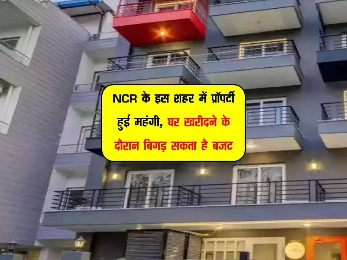 NCR के इस शहर में प्रॉपर्टी हुई महंगी, घर खरीदने के दौरान बिगड़ सकता है बजट