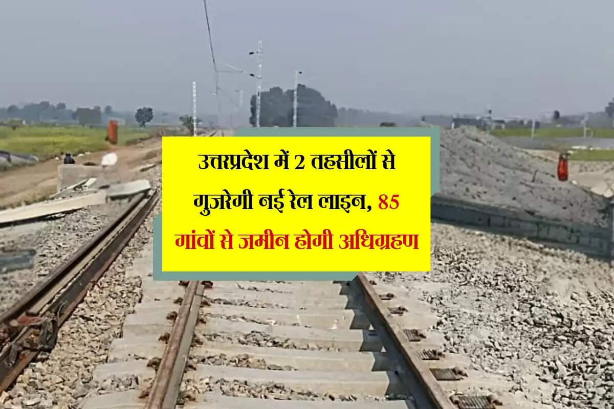 उत्तरप्रदेश में 2 तहसीलों से गुजरेगी नई रेल लाइन, 85 गांवों से जमीन होगी अधिग्रहण