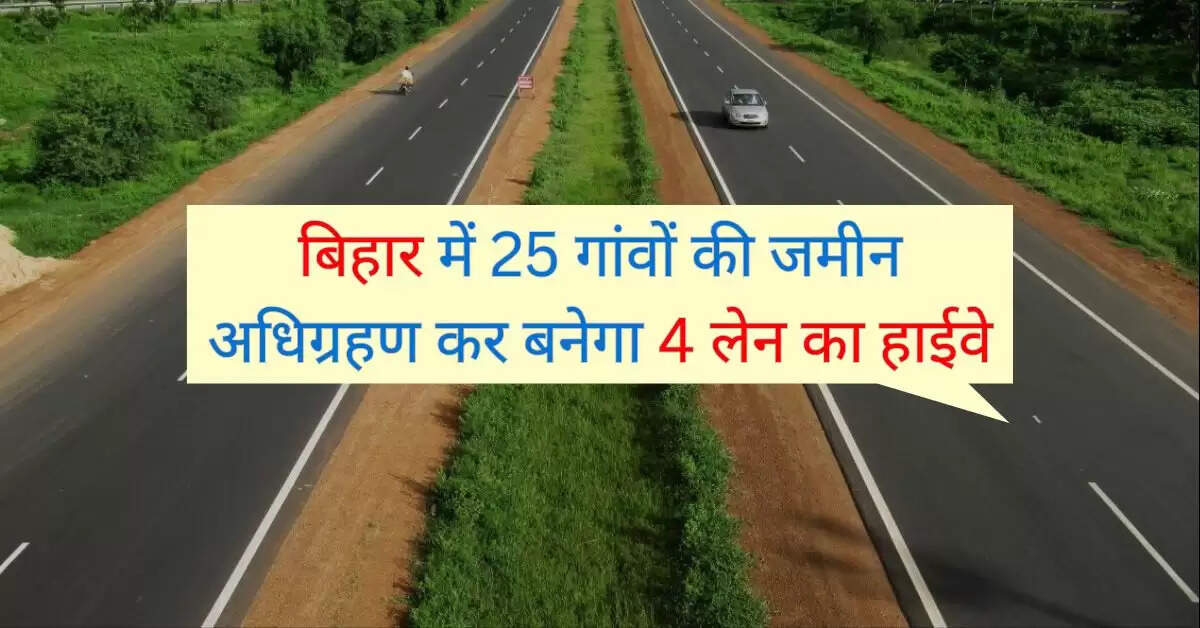 बिहार में 25 गांवों की जमीन अधिग्रहण कर बनेगा 4 लेन का हाईवे, जल्द होगी प्रक्रिया पुरी