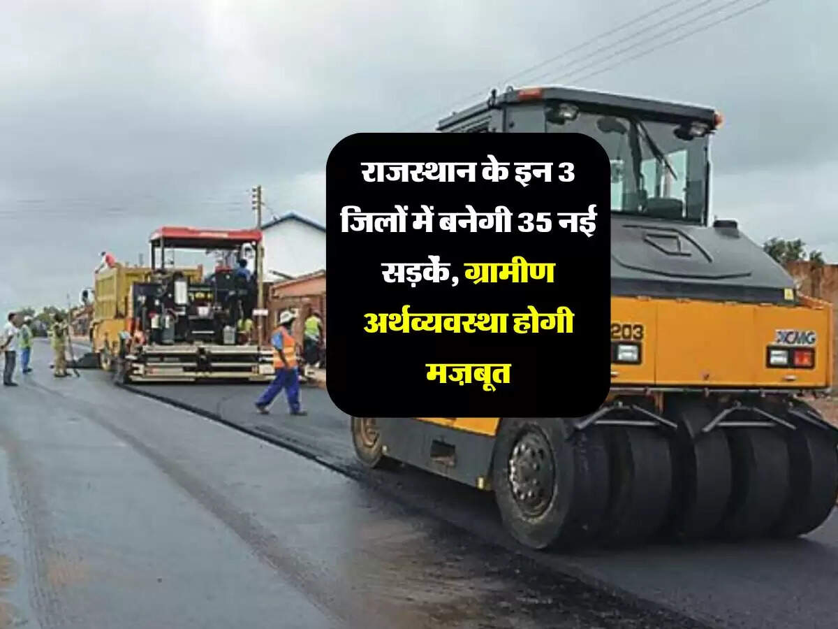 राजस्थान के इन 3 जिलों में बनेगी 35 नई सड़कें, ग्रामीण अर्थव्यवस्था होगी मज़बूत