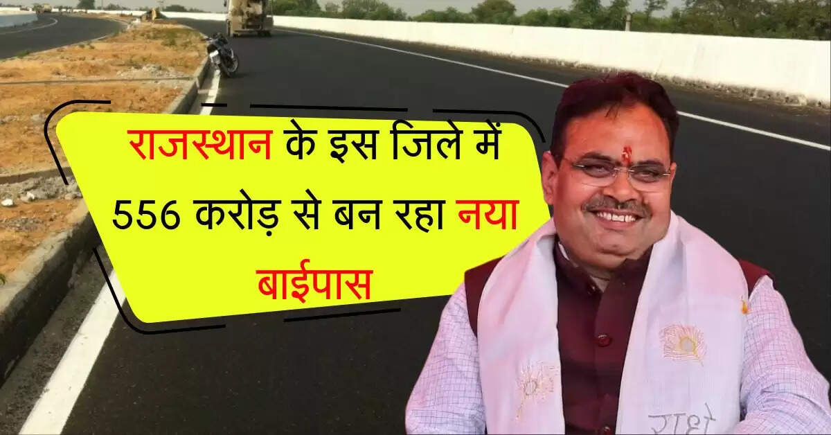 राजस्थान के इस जिले में 556 करोड़ से बन रहा नया बाईपास, ट्रैफिक जाम घटेगा और बिजनेस बढ़ेंगे