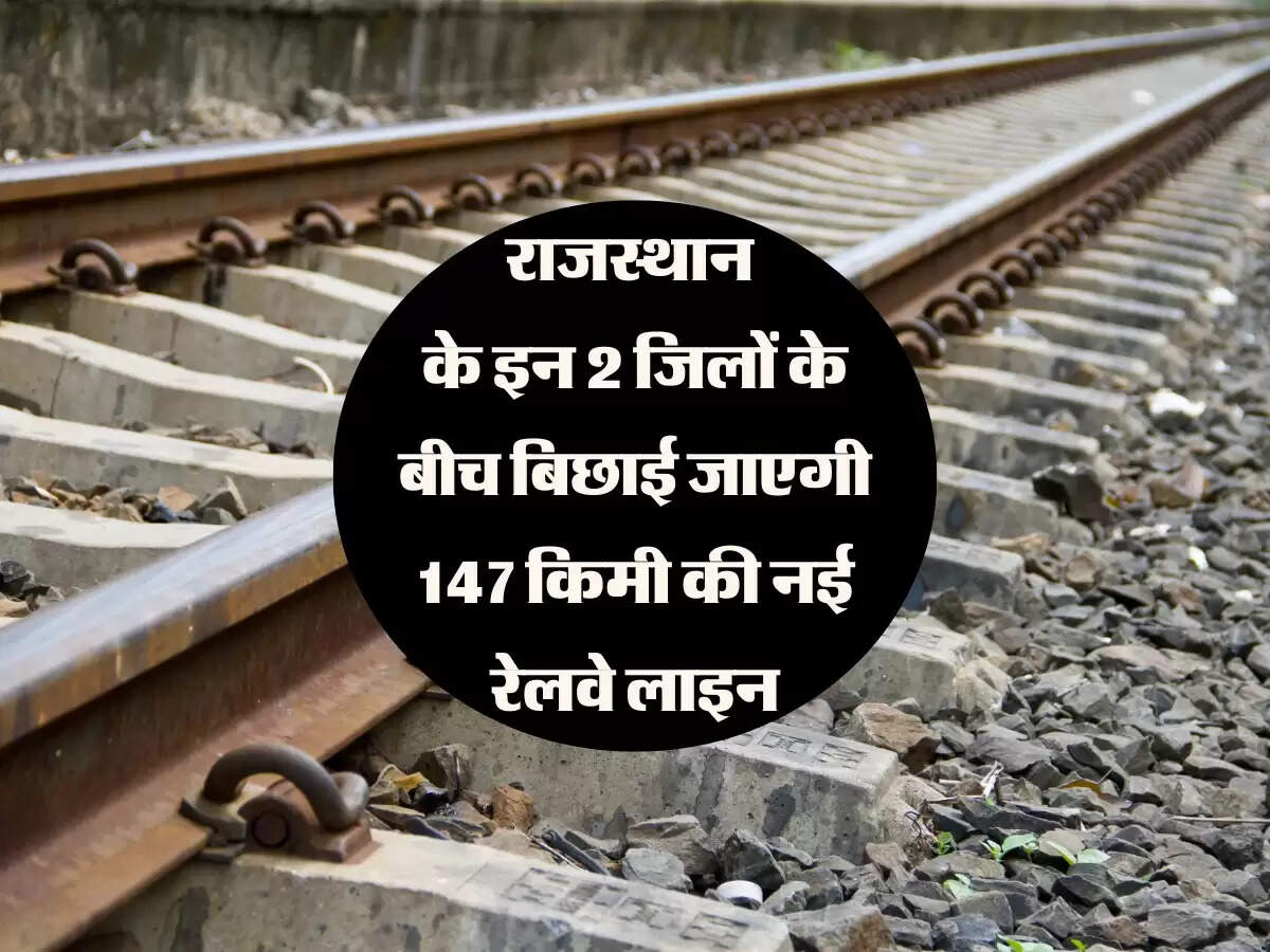 राजस्थान के इन 2 जिलों के बीच बिछाई जाएगी 147 किलोमीटर की नई रेलवे लाइन