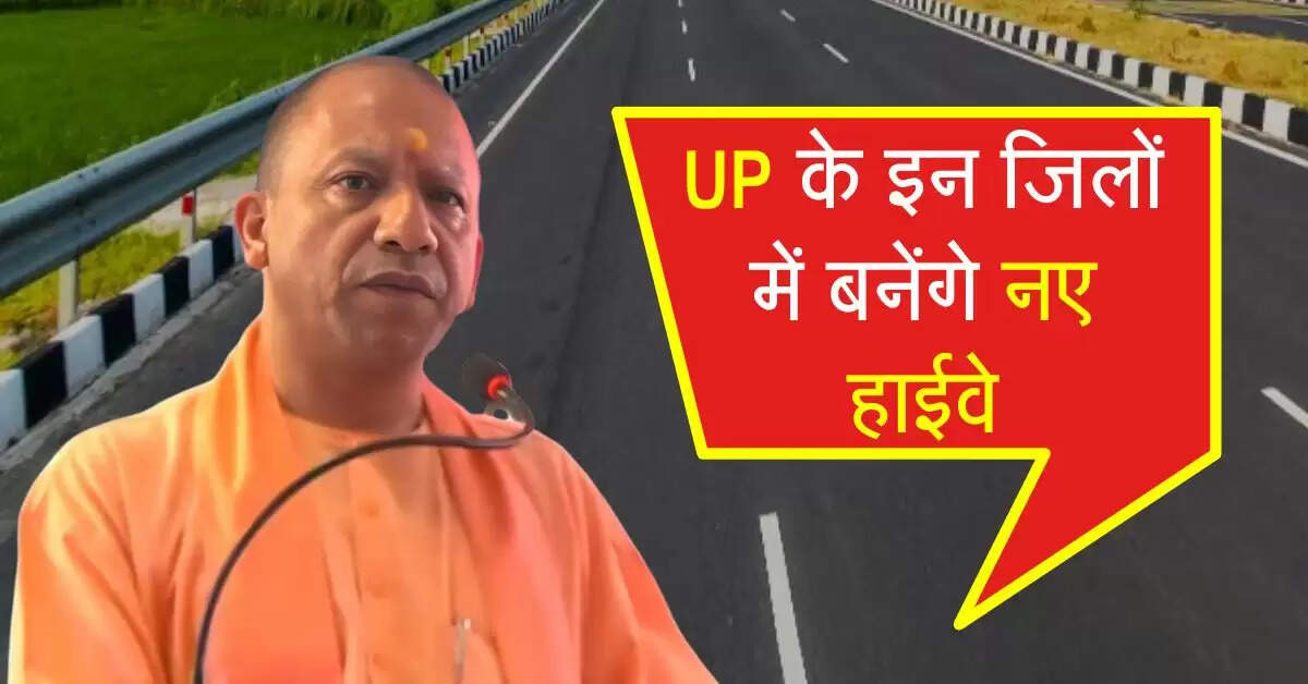 UP के इन जिलों में बनेंगे नए हाईवे, 2100 किलोमीटर की सड़क परियोजनाएं करेगी रफ्तार तेज
