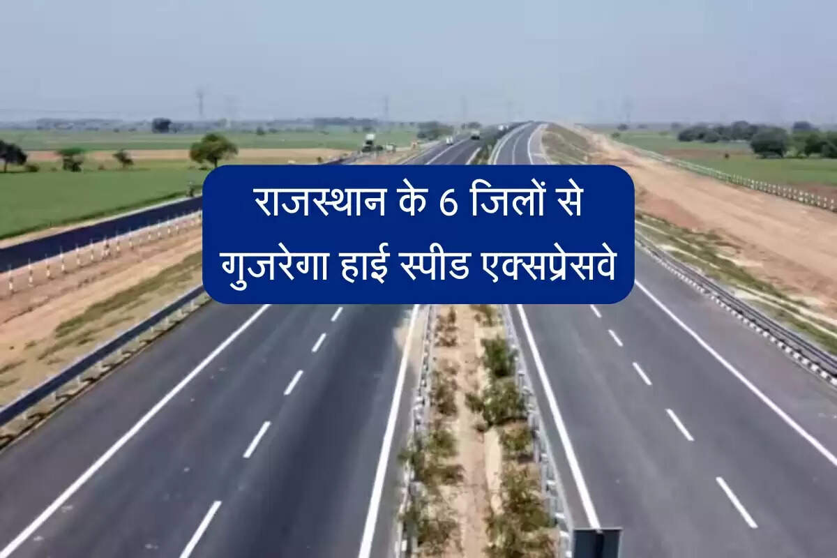 राजस्थान के 6 जिलों से गुजरेगा हाई स्पीड एक्सप्रेसवे, चंद घंटों में पहुंचेंगे वाहन, किसान, कारोबारी होंगे निहाल