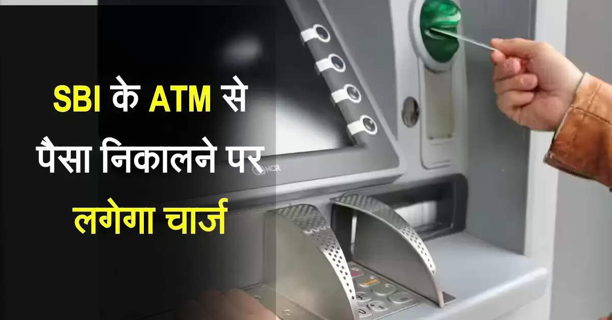 SBI के Atm से पैसा निकालने पर लगेगा चार्ज, अब नहीं होगा फ्री पैसा निकालना