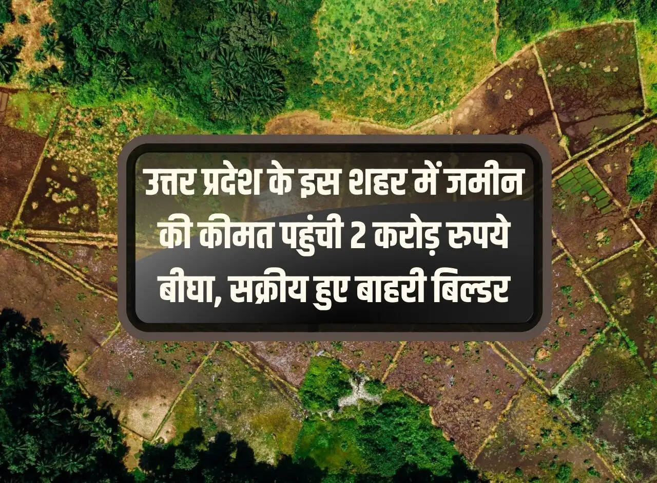 The price of land in this city of Uttar Pradesh reached Rs 2 crore per bigha, outside builders became active