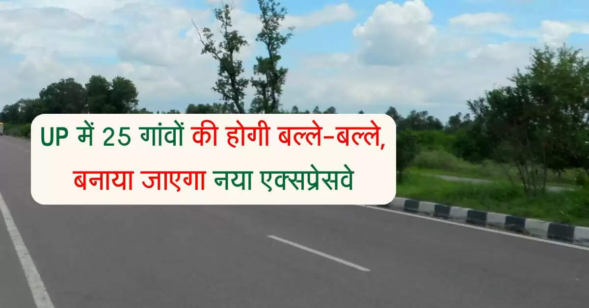 UP में 25 गांवों की होगी बल्ले-बल्ले, बनाया जाएगा नया एक्सप्रेसवे, मिलेगा बड़ा फायदा