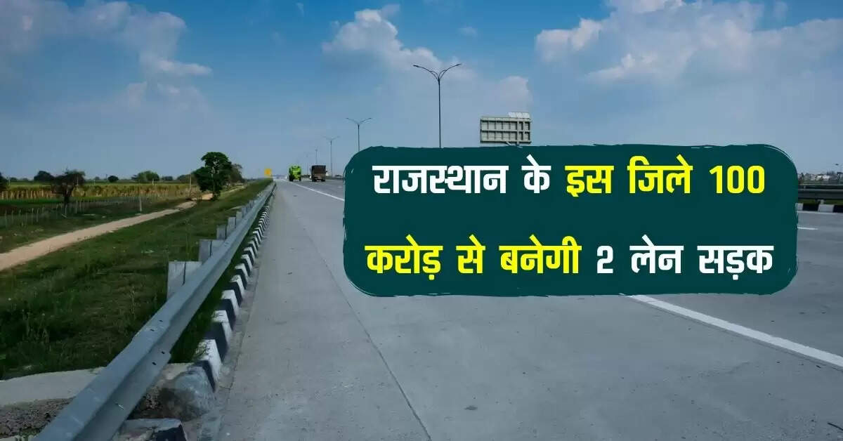 राजस्थान के इस जिले 100 करोड़ से बनेगी 2 लेन सड़क, बिना टोल के बनेगा शानदार सफर