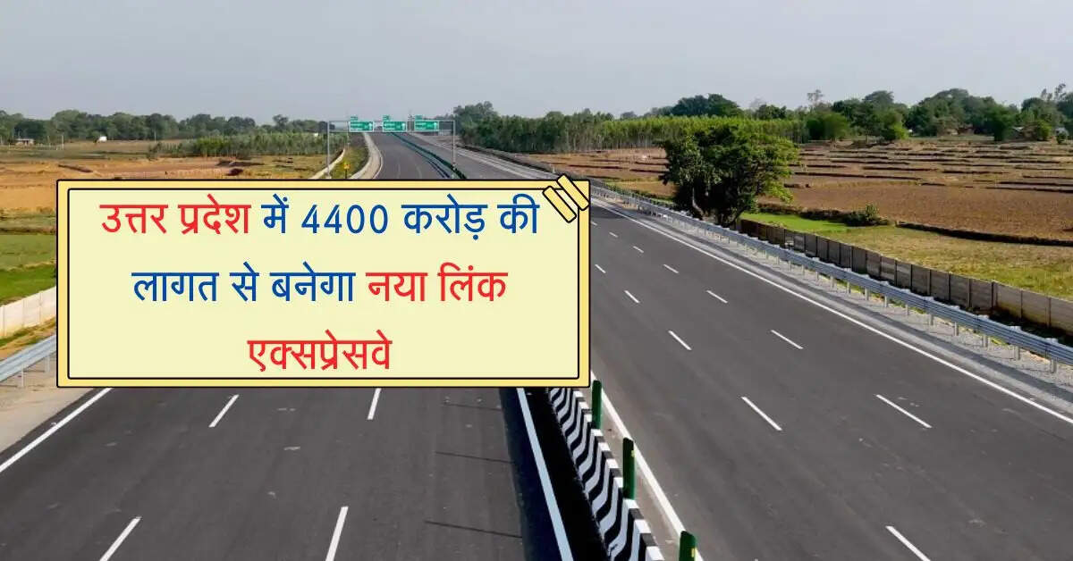 उत्तर प्रदेश में 4400 करोड़ की लागत से बनेगा नया लिंक एक्सप्रेसवे, इस जिले को मिलेगी नई रफ्तार