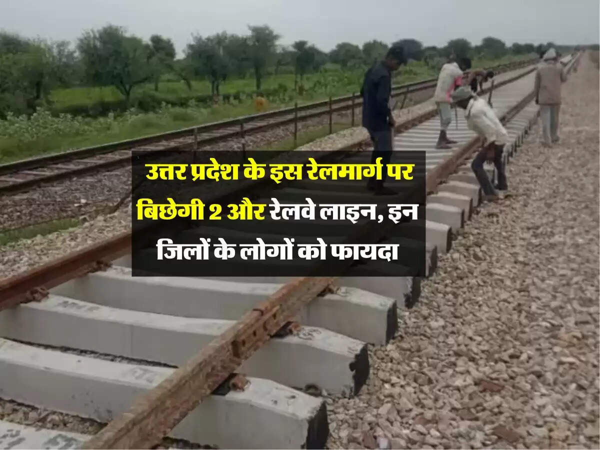उत्तर प्रदेश के इस रेलमार्ग पर बिछेगी 2 और रेलवे लाइन, इन जिलों के लोगों को फायदा