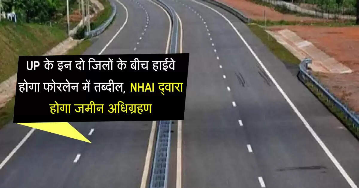 UP के इन दो जिलों के बीच हाईवे होगा फोरलेन में तब्दील, NHAI द्वारा होगा जमीन अधिग्रहण