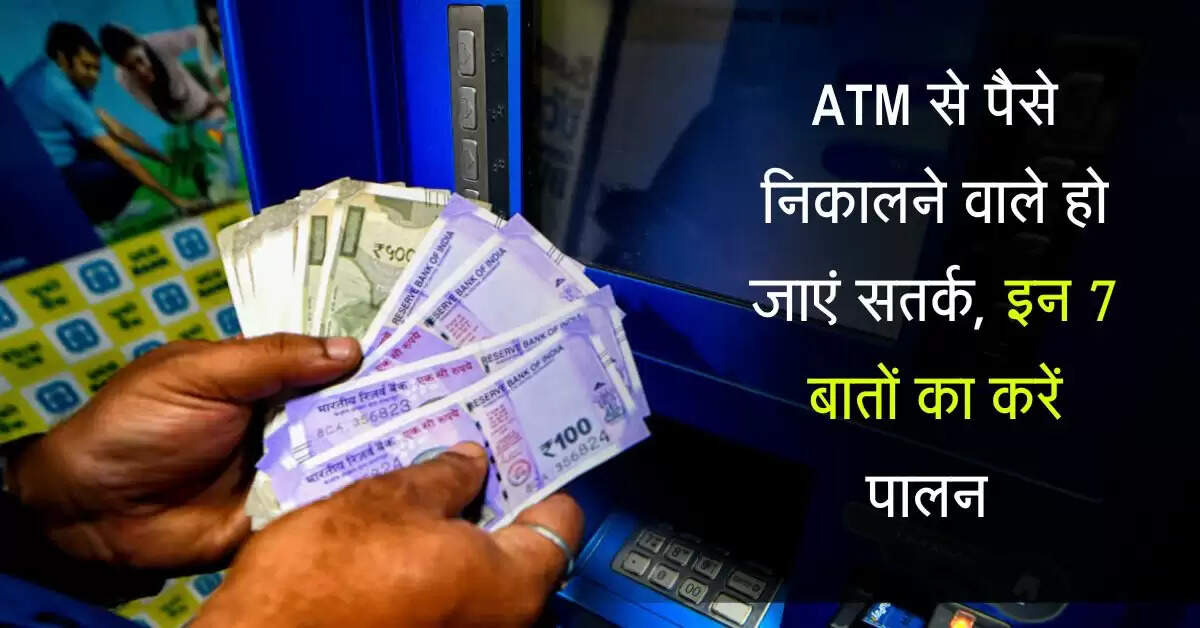 ATM से पैसे निकालने वाले हो जाएं सतर्क, इन 7 बातों का करें पालन