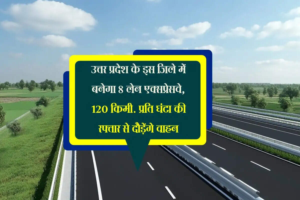 उत्तर प्रदेश के इस जिले में बनेगा 8 लेन एक्सप्रेसवे, 120 किमी. प्रति घंटा की रफ्तार से दौड़ेंगे वाहन
