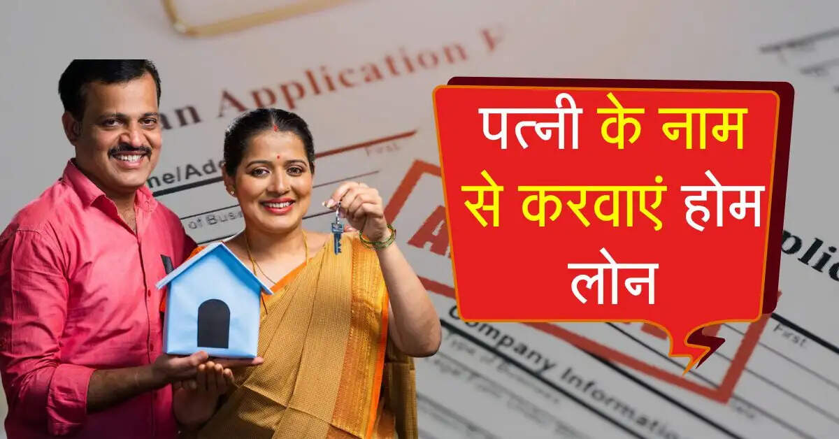 Home Loan : पत्नी के नाम से करवाएं होम लोन, मोटी बचत के साथ होंगे शानदार फायदे
