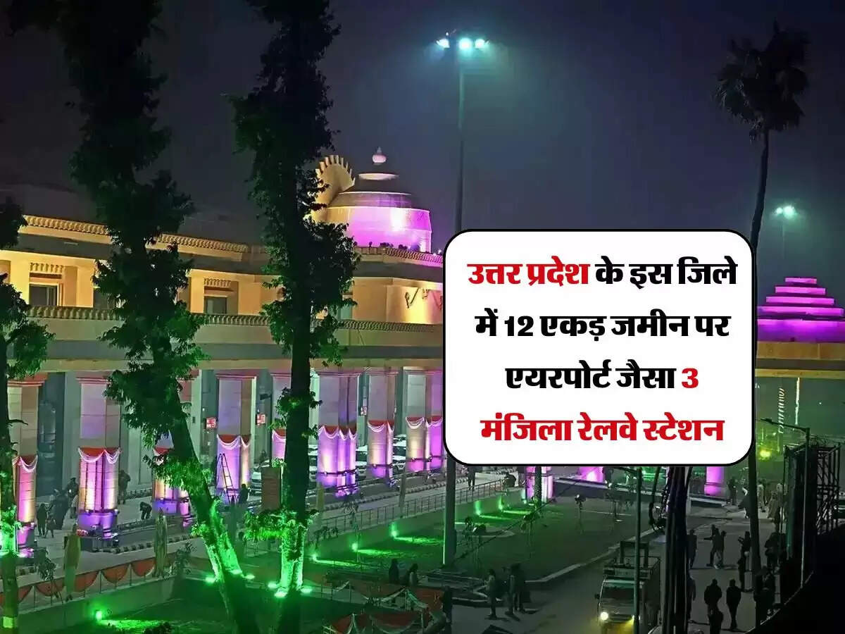 उत्तर प्रदेश के इस जिले में 12 एकड़ जमीन पर एयरपोर्ट जैसा 3 मंजिला रेलवे स्टेशन, दिसंबर 2024 तक होगा तैयार