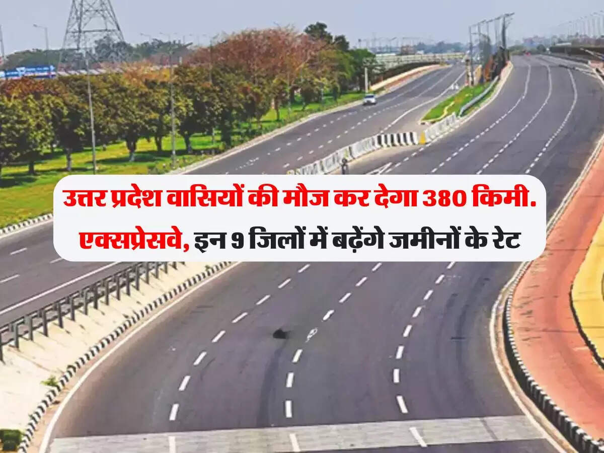 उत्तर प्रदेश वासियों की मौज कर देगा 380 किमी. एक्सप्रेसवे, इन 9 जिलों में बढ़ेंगे जमीनों के रेट