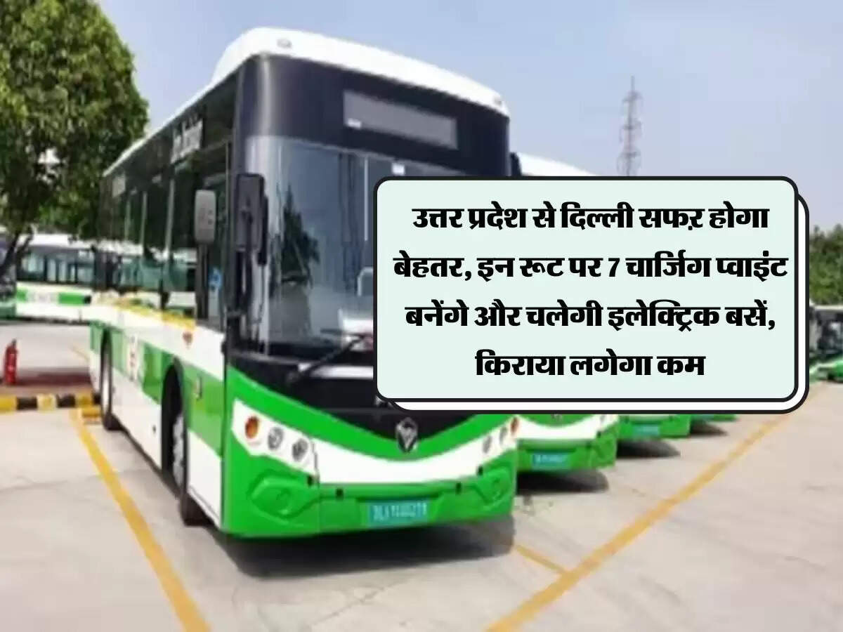 उत्तर प्रदेश से दिल्ली सफऱ होगा बेहतर, इन रूट पर 7 चार्जिग प्वाइंट बनेंगे और चलेगी इलेक्ट्रिक बसें, किराया लगेगा कम