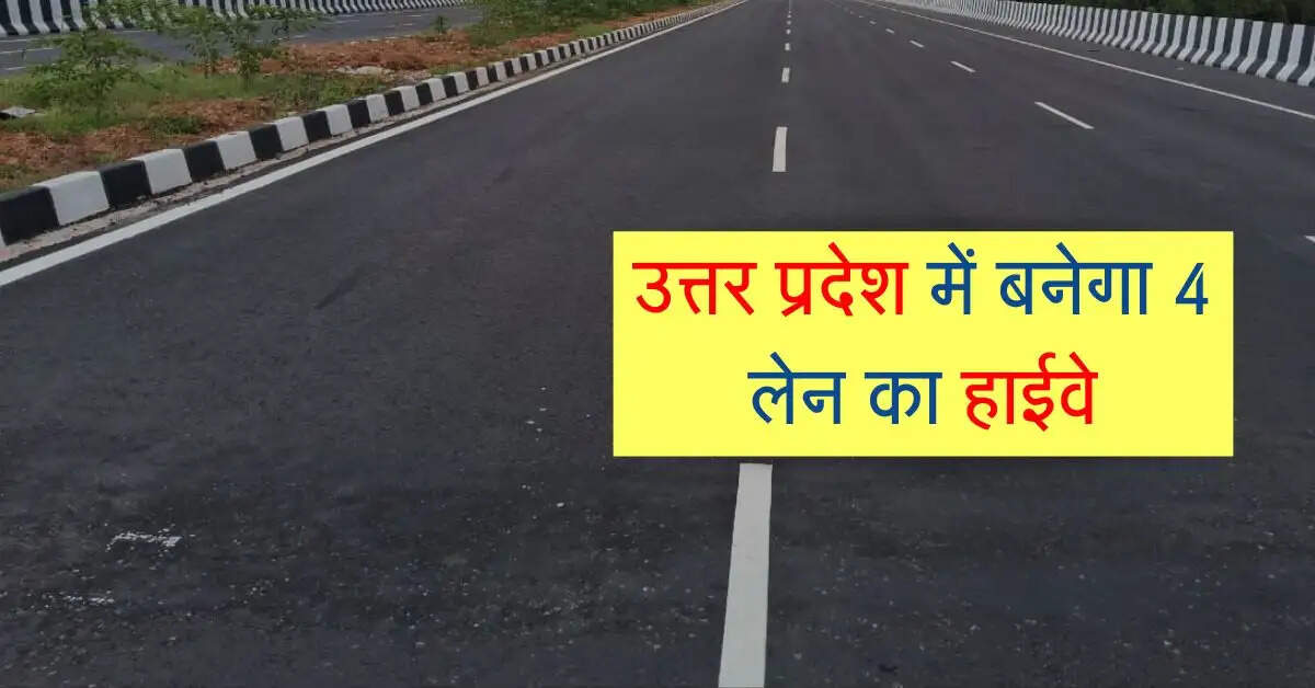 उत्तर प्रदेश में बनेगा 4 लेन का हाईवे, 5 जिलों के वाहनों का सफर मौज में कटेगा
