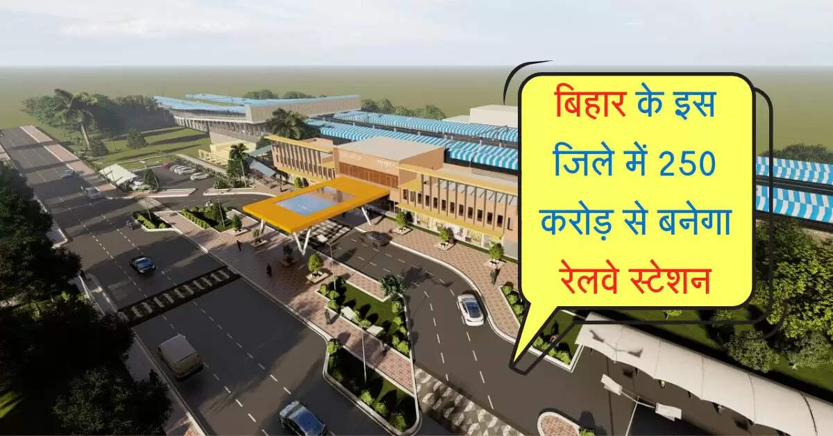 बिहार के इस जिले में 250 करोड़ से बनेगा रेलवे स्टेशन, एयरपोर्ट से ज्यादा होंगी सुविधाएं