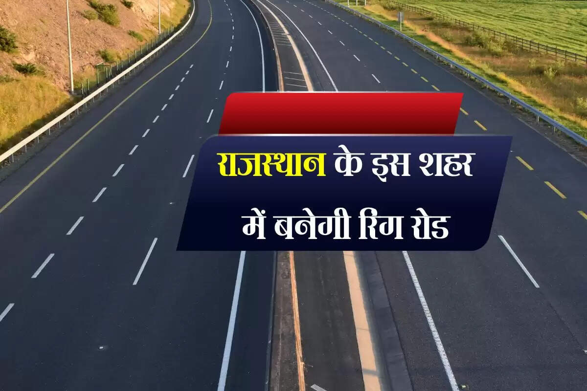 राजस्थान के इस शहर में बनेगी रिंग रोड, 30 से 35 किलोमीटर के बीच होगी लंबाई