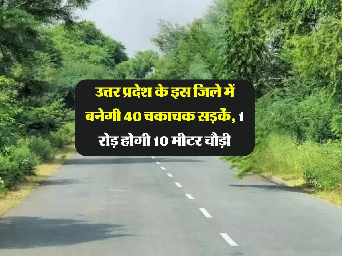 उत्तर प्रदेश के इस जिले में बनेगी 40 चकाचक सड़कें, 1 रोड़ होगी 10 मीटर चौड़ी, शासन ने दी मंजूरी