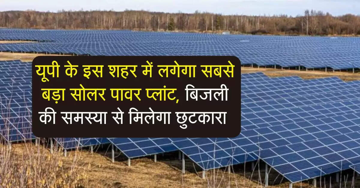 UP News : यूपी के इस शहर में लगेगा सबसे बड़ा सोलर पावर प्लांट, बिजली की समस्या से मिलेगा छुटकारा