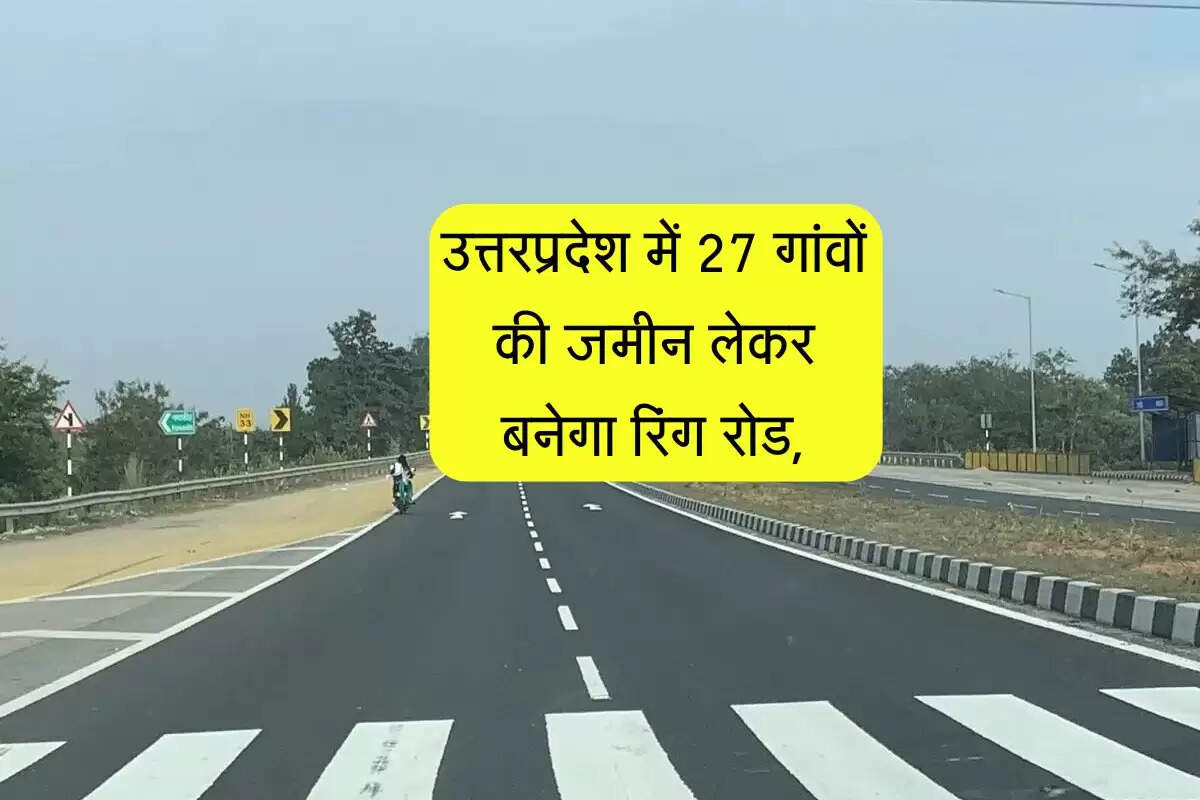 उत्तरप्रदेश में 27 गांवों की जमीन लेकर बनेगा रिंग रोड, ट्रैफिक जाम से मिलेगी शहर को राहत