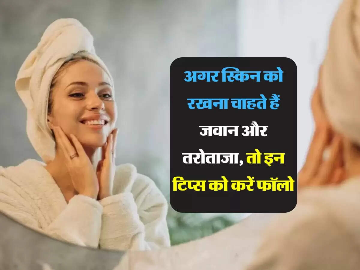 अगर स्किन को रखना चाहते हैं जवान और तरोताजा, तो इन टिप्स को करें फॉलो